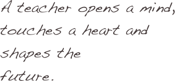 A teacher opens a mind, touches a heart and 
shapes the 
future.
